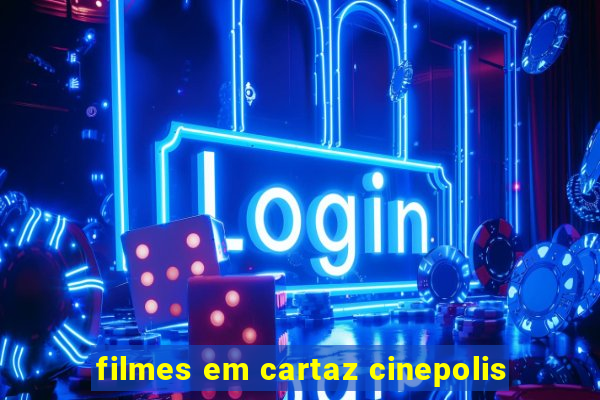 filmes em cartaz cinepolis